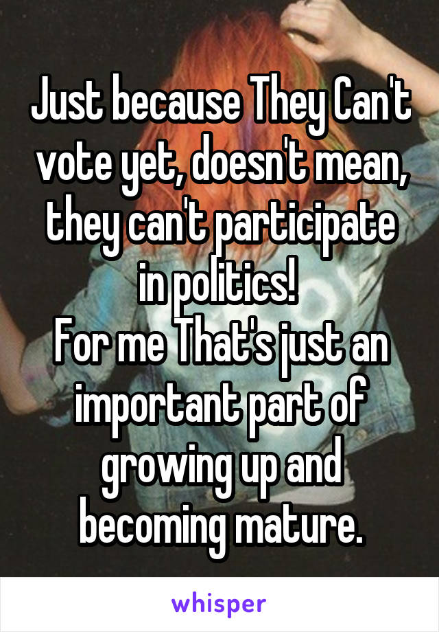 Just because They Can't vote yet, doesn't mean, they can't participate in politics! 
For me That's just an important part of growing up and becoming mature.