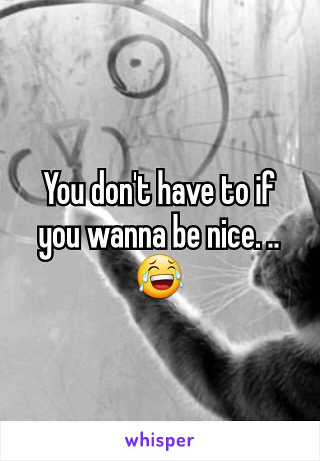 You don't have to if you wanna be nice. ..😂