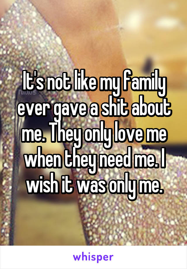 It's not like my family ever gave a shit about me. They only love me when they need me. I wish it was only me.