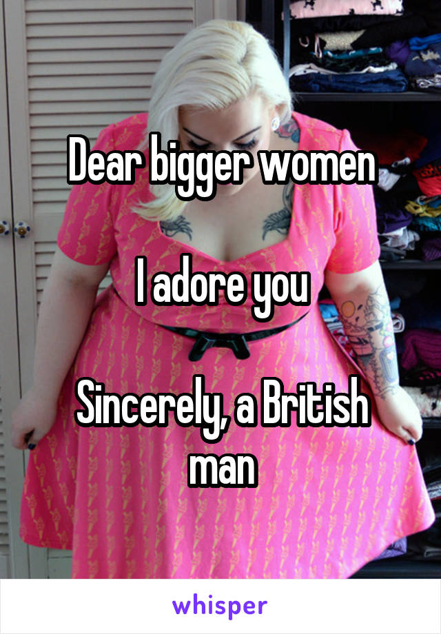 Dear bigger women

I adore you

Sincerely, a British man