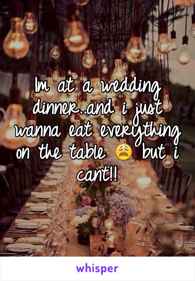 Im at a wedding dinner..and i just wanna eat everything on the table 😩 but i cant!!