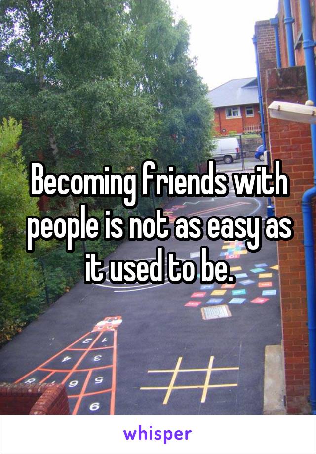 Becoming friends with people is not as easy as it used to be.