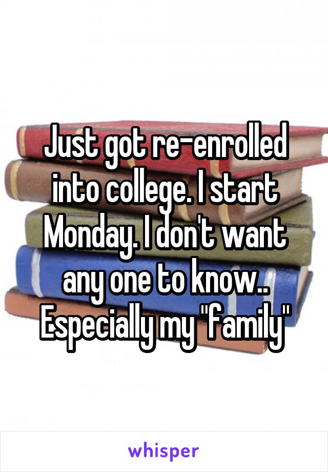 Just got re-enrolled into college. I start Monday. I don't want any one to know.. Especially my "family"