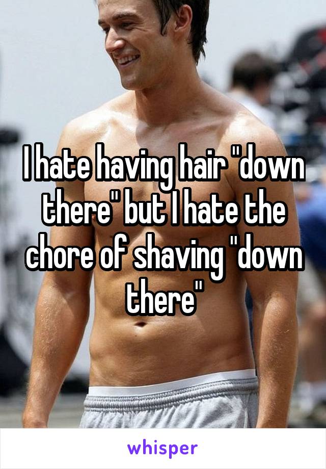 I hate having hair "down there" but I hate the chore of shaving "down there"