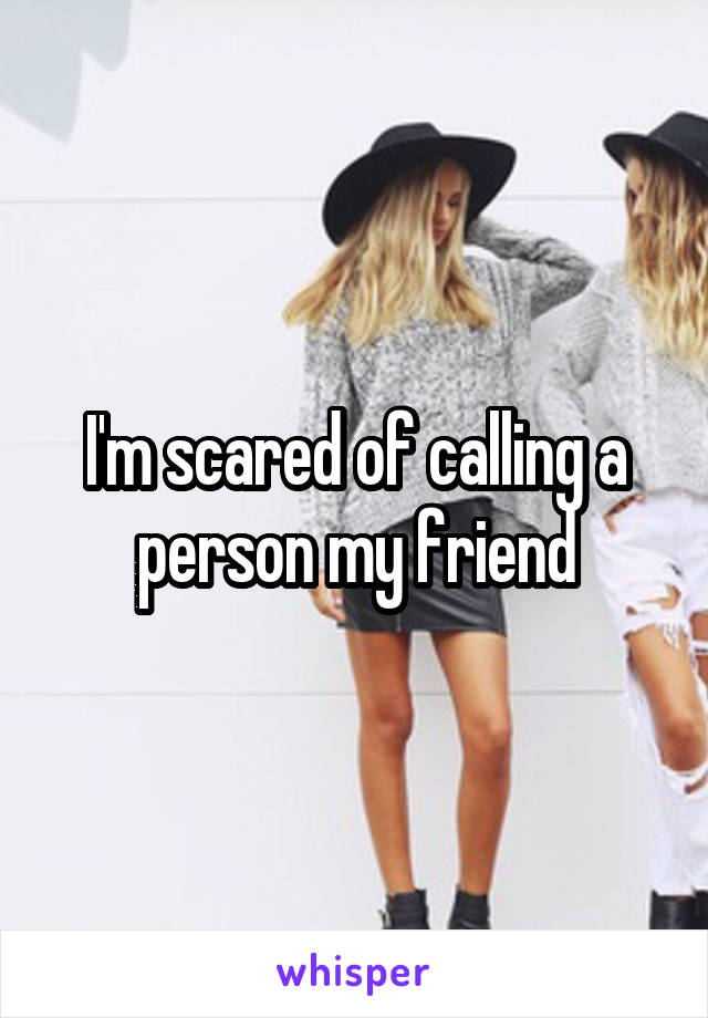 I'm scared of calling a person my friend