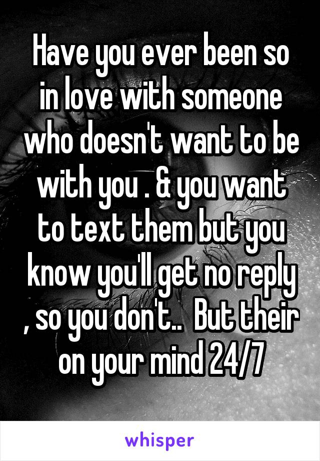 Have you ever been so in love with someone who doesn't want to be with you . & you want to text them but you know you'll get no reply , so you don't..  But their on your mind 24/7
