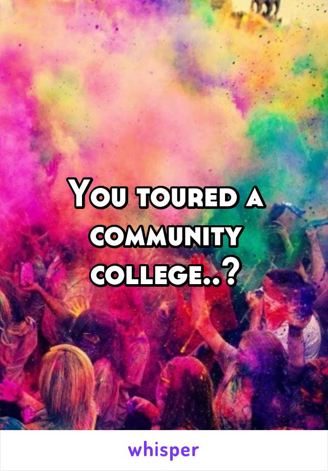 You toured a community college..?