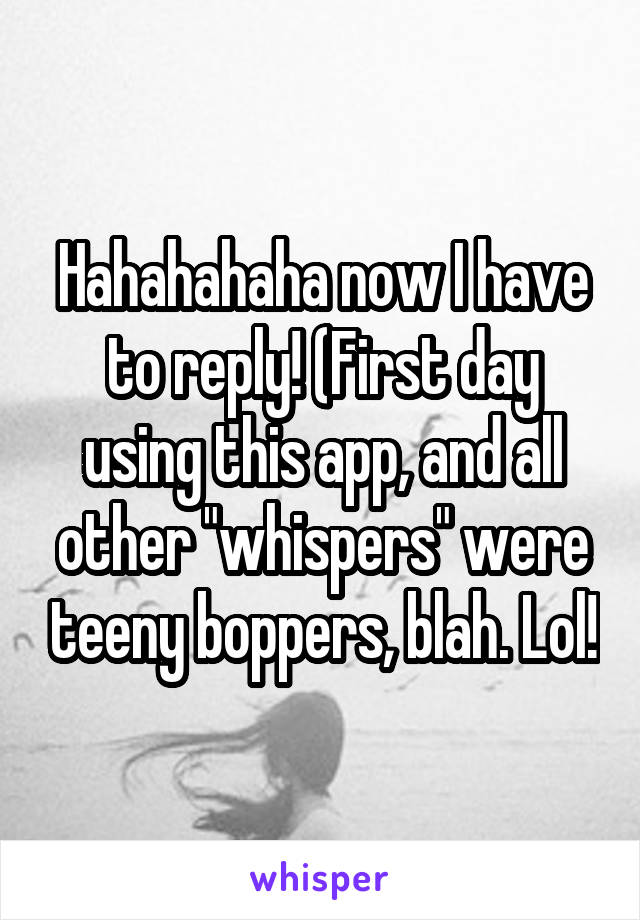 Hahahahaha now I have to reply! (First day using this app, and all other "whispers" were teeny boppers, blah. Lol!