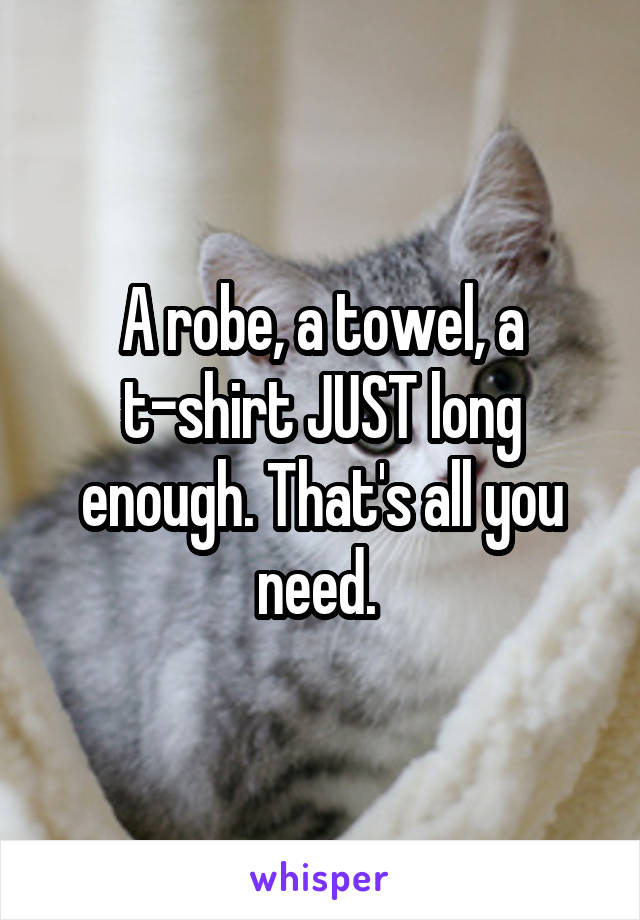 A robe, a towel, a t-shirt JUST long enough. That's all you need. 