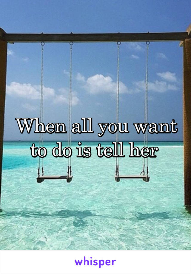 When all you want to do is tell her 