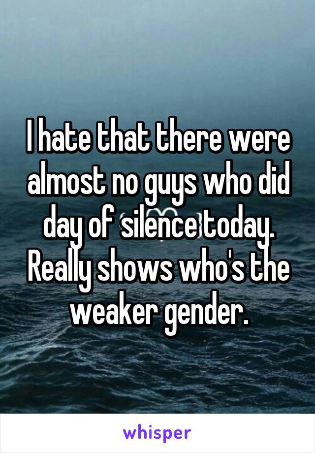 I hate that there were almost no guys who did day of silence today. Really shows who's the weaker gender.