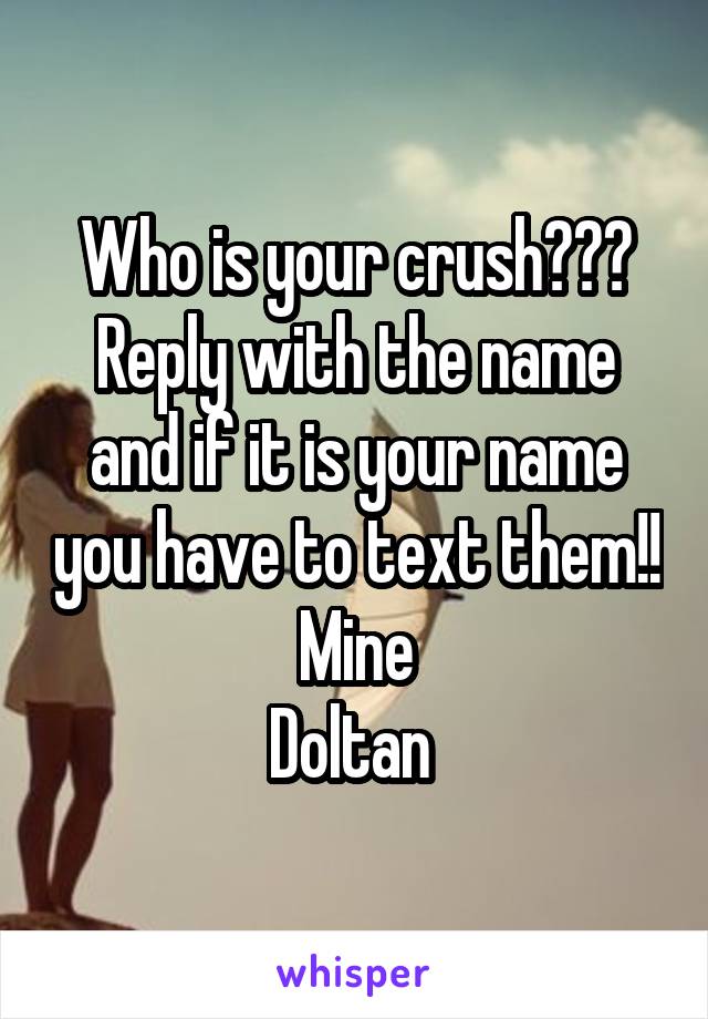 Who is your crush??? Reply with the name and if it is your name you have to text them!!
Mine
Doltan 