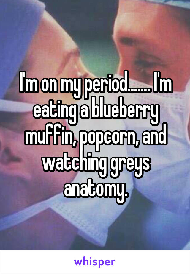 I'm on my period....... I'm eating a blueberry muffin, popcorn, and watching greys anatomy.