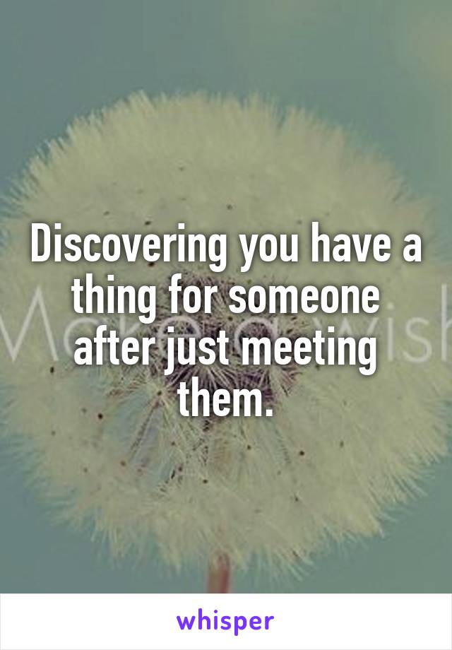 Discovering you have a thing for someone after just meeting them.