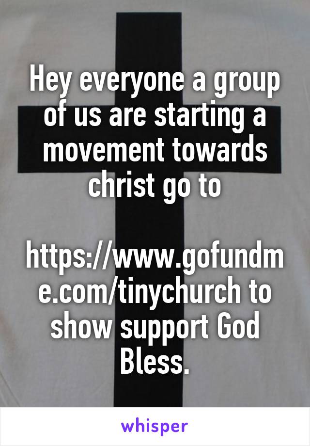 Hey everyone a group of us are starting a movement towards christ go to
 https://www.gofundme.com/tinychurch to show support God Bless.