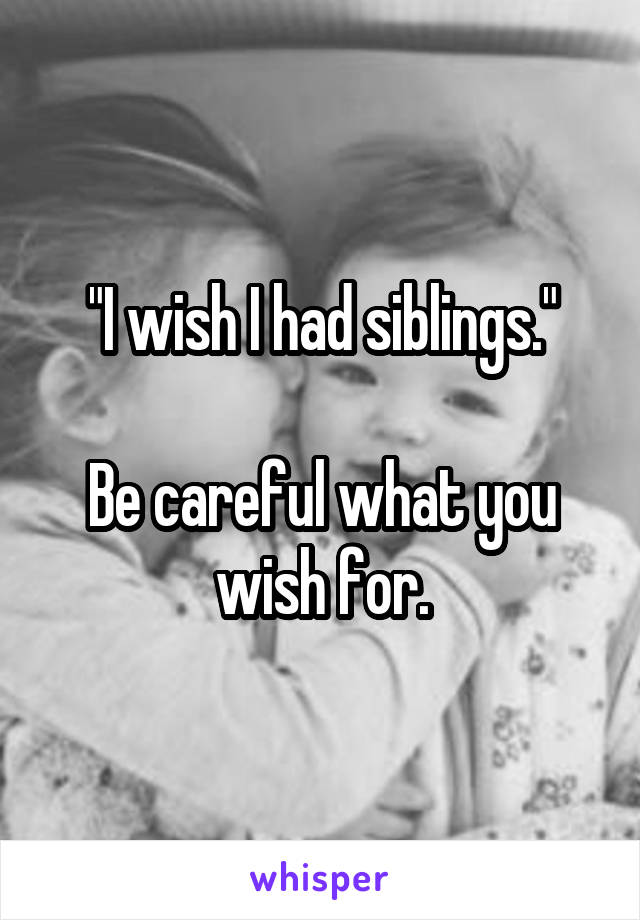 "I wish I had siblings."

Be careful what you wish for.