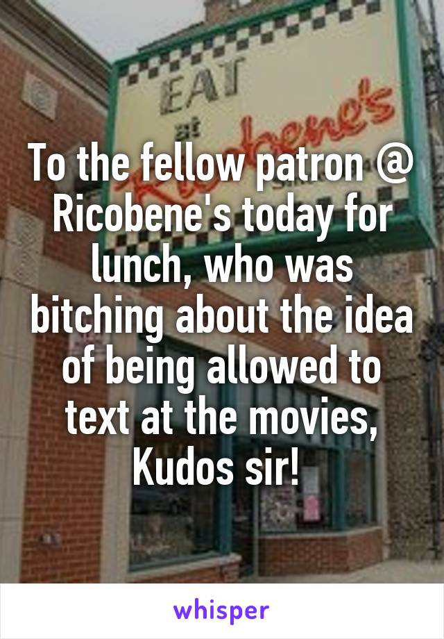 To the fellow patron @ Ricobene's today for lunch, who was bitching about the idea of being allowed to text at the movies, Kudos sir! 