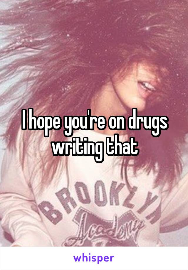 I hope you're on drugs writing that