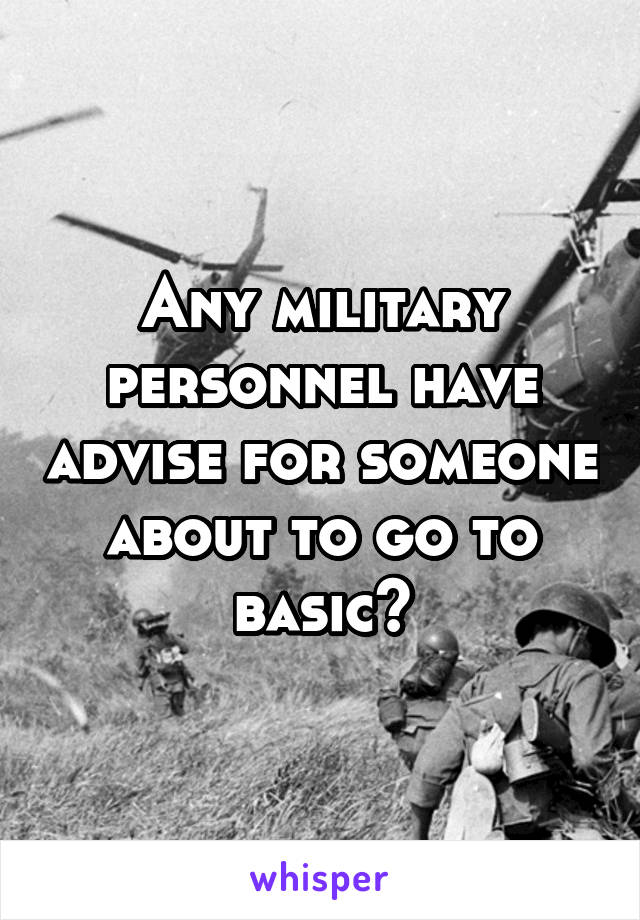 Any military personnel have advise for someone about to go to basic?