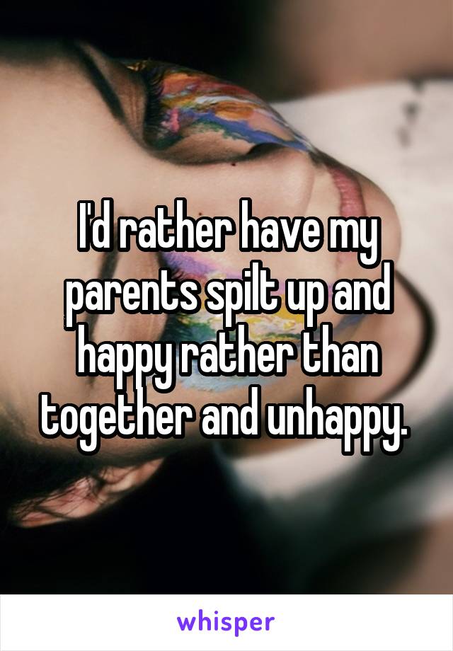 I'd rather have my parents spilt up and happy rather than together and unhappy. 