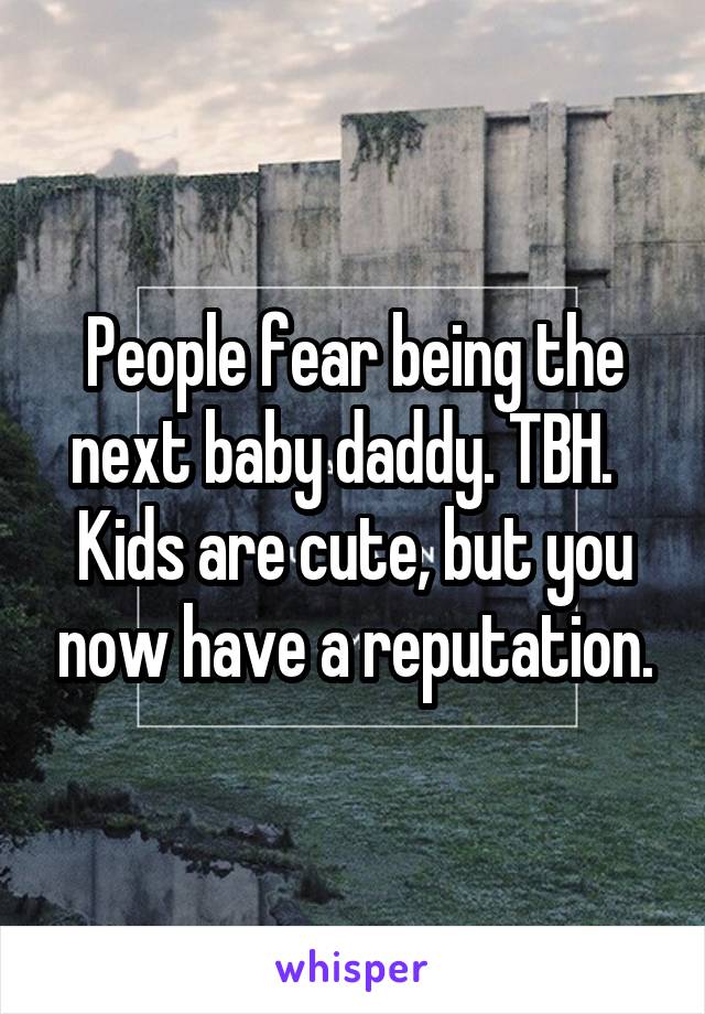 People fear being the next baby daddy. TBH.  
Kids are cute, but you now have a reputation.