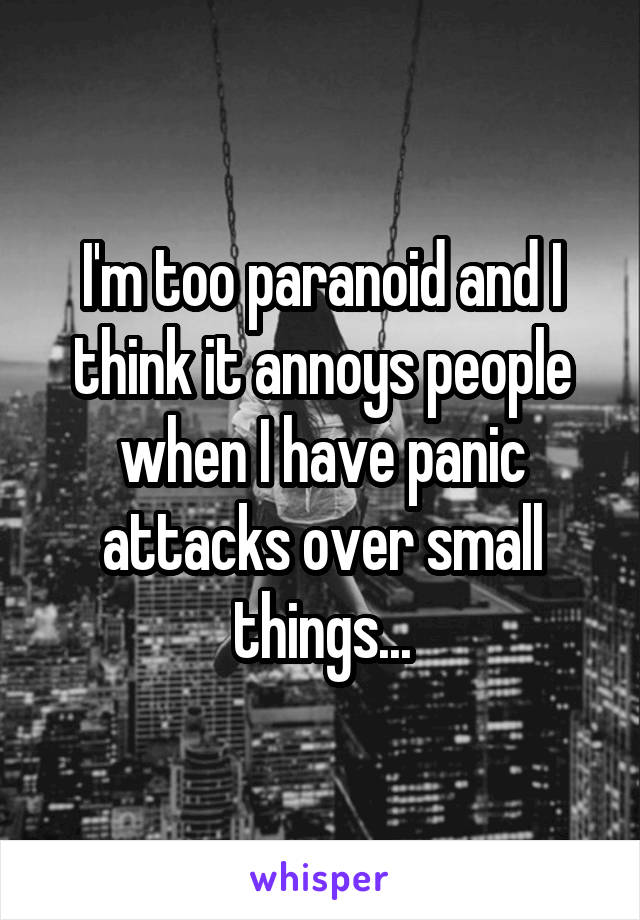 I'm too paranoid and I think it annoys people when I have panic attacks over small things...