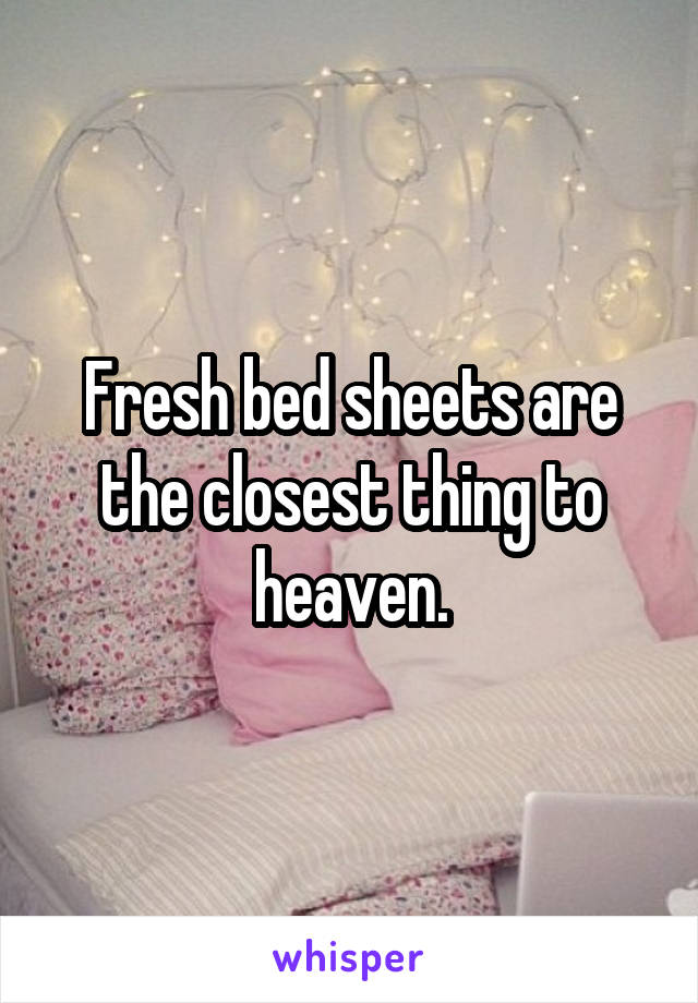 Fresh bed sheets are the closest thing to heaven.