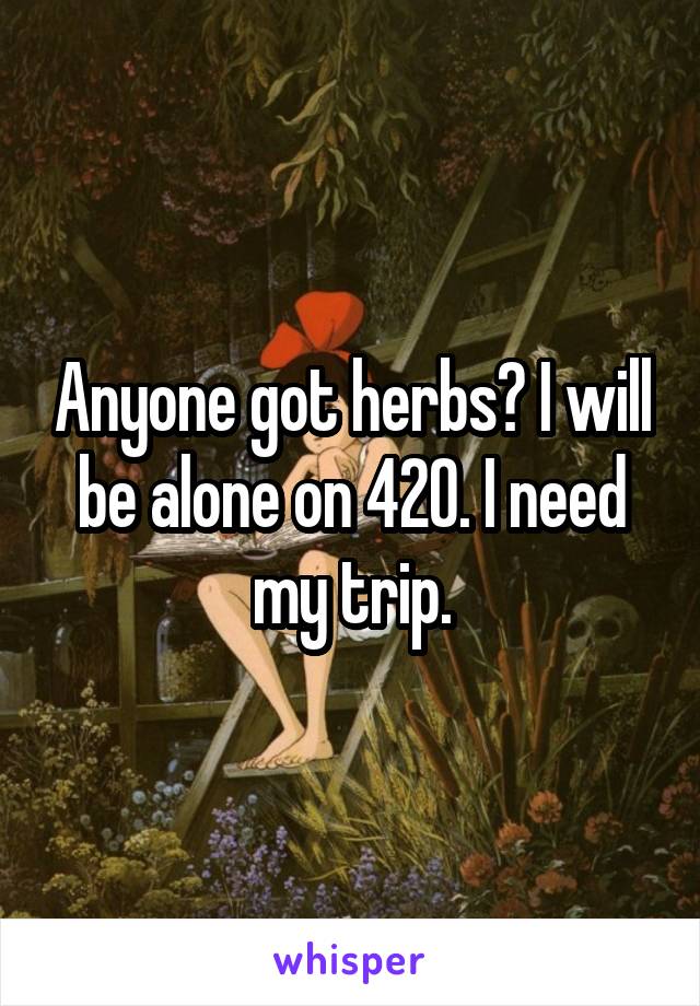 Anyone got herbs? I will be alone on 420. I need my trip.