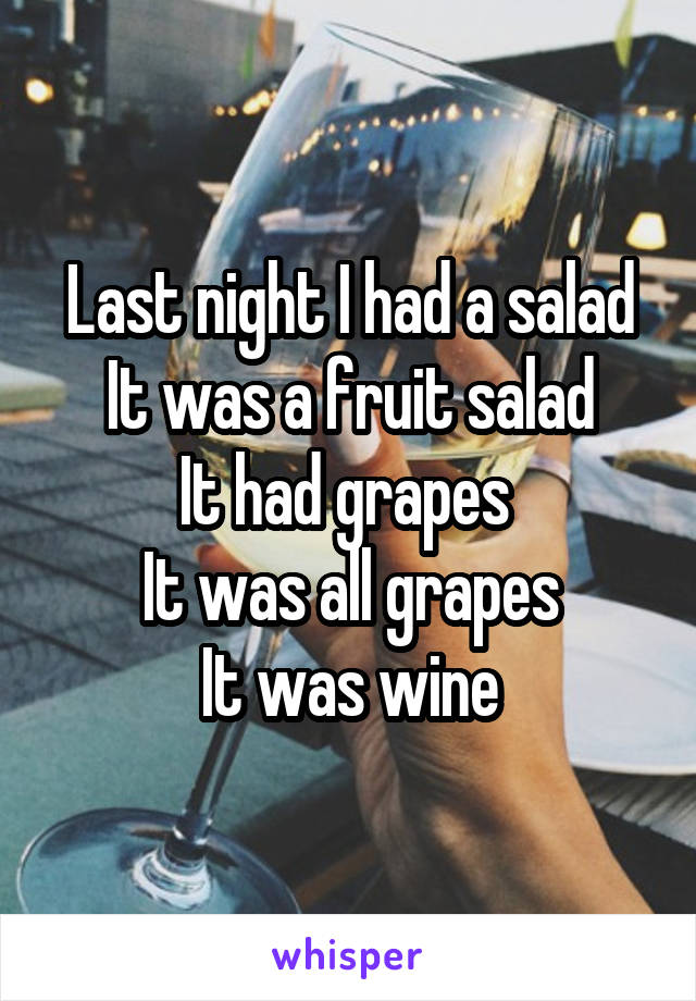 Last night I had a salad
It was a fruit salad
It had grapes 
It was all grapes
It was wine