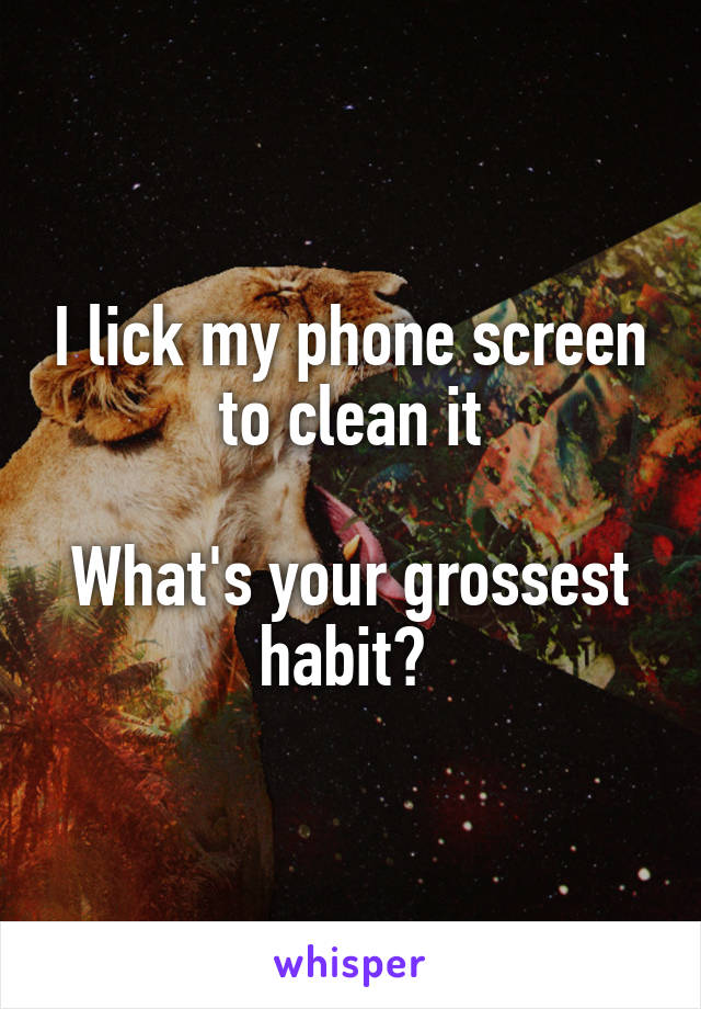 I lick my phone screen to clean it

What's your grossest habit? 