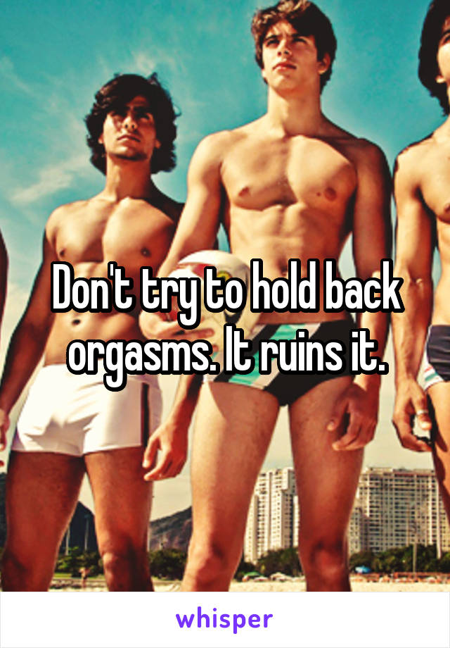 Don't try to hold back orgasms. It ruins it.