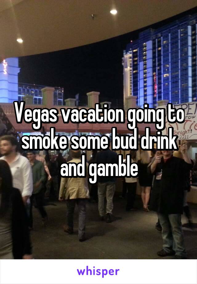 Vegas vacation going to smoke some bud drink and gamble