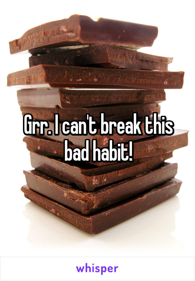 Grr. I can't break this bad habit!