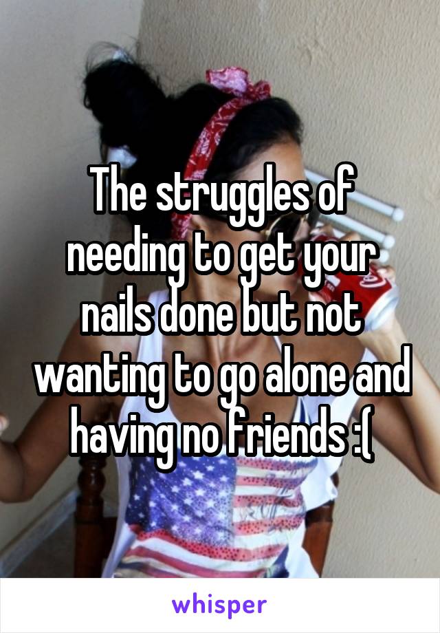 The struggles of needing to get your nails done but not wanting to go alone and having no friends :(