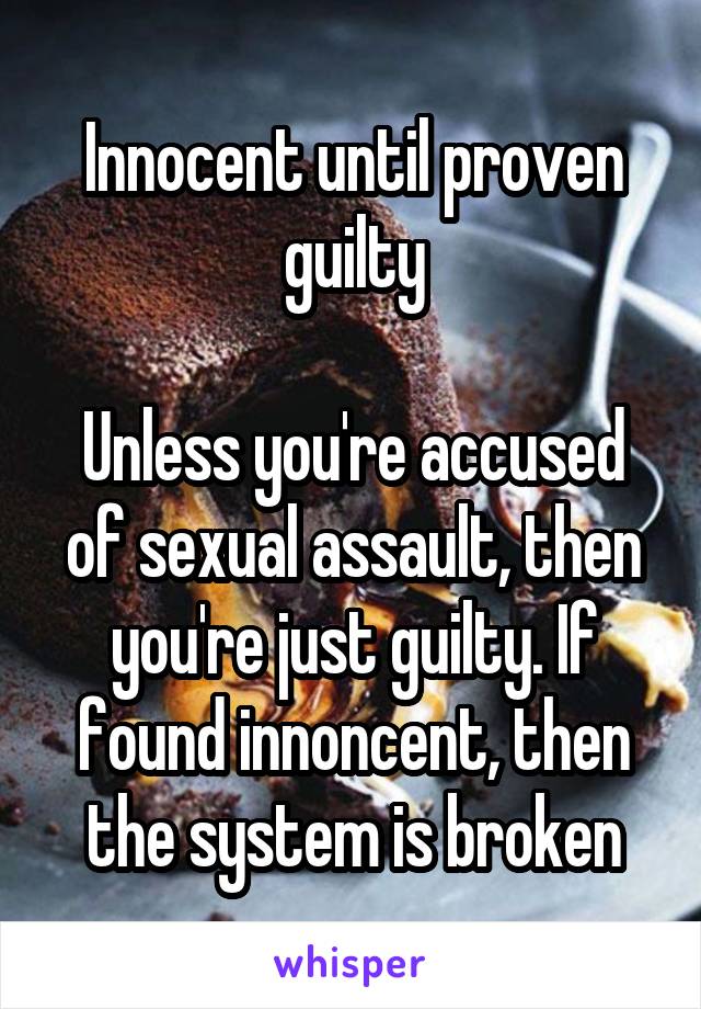 Innocent until proven guilty

Unless you're accused of sexual assault, then you're just guilty. If found innoncent, then the system is broken