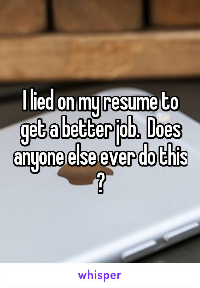 I lied on my resume to get a better job.  Does anyone else ever do this ?