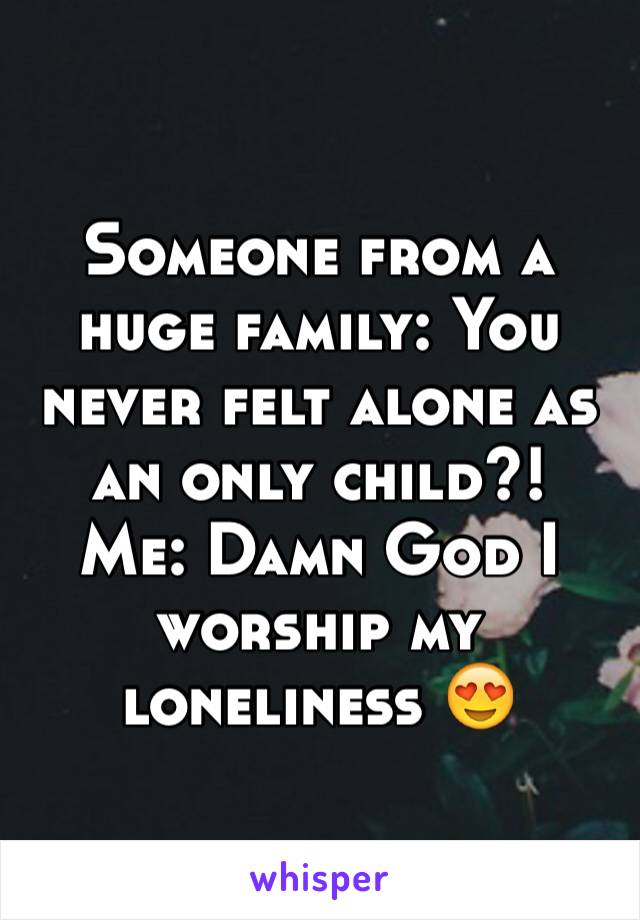 Someone from a huge family: You never felt alone as an only child?!
Me: Damn God I worship my loneliness 😍 