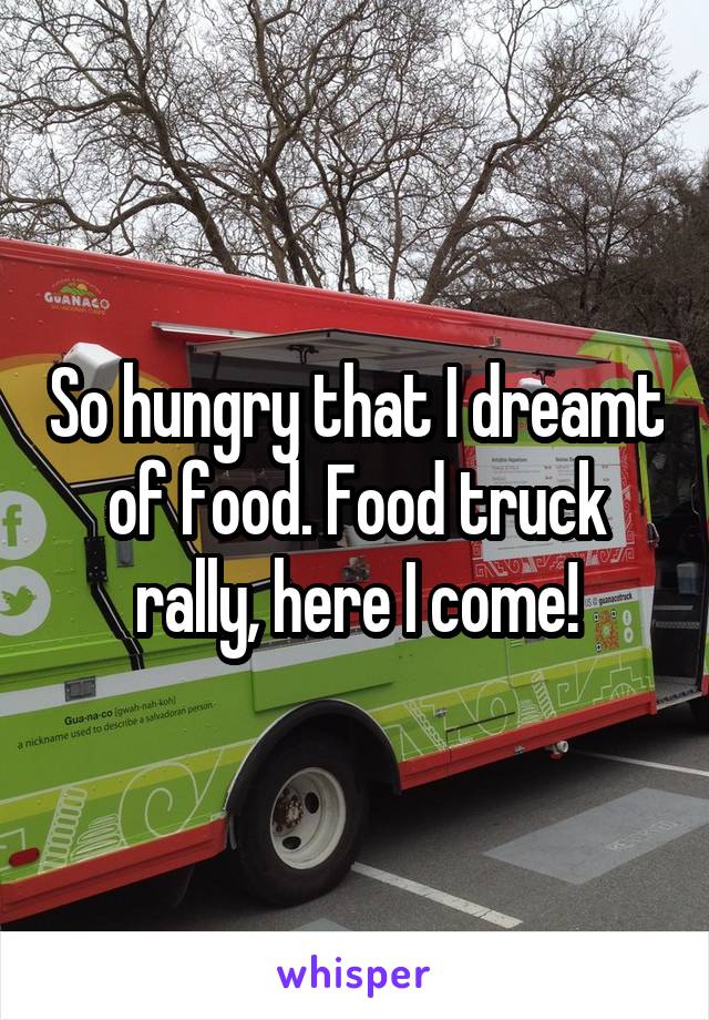 So hungry that I dreamt of food. Food truck rally, here I come!