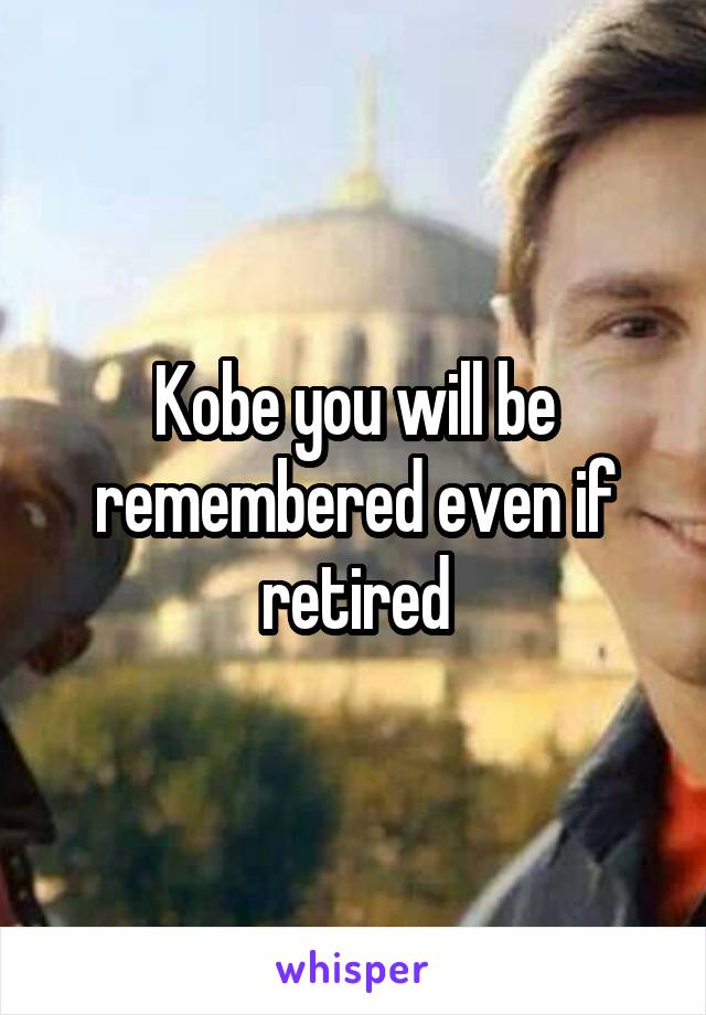 Kobe you will be remembered even if retired