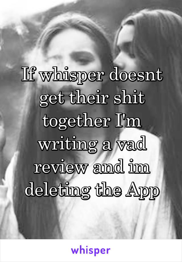 If whisper doesnt get their shit together I'm writing a vad review and im deleting the App