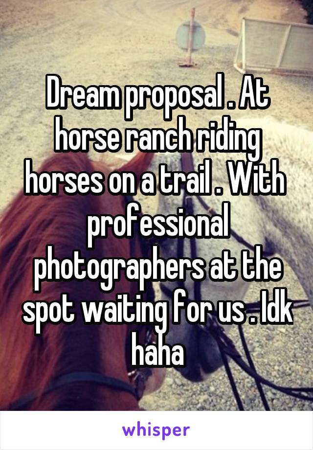 Dream proposal . At horse ranch riding horses on a trail . With  professional photographers at the spot waiting for us . Idk haha