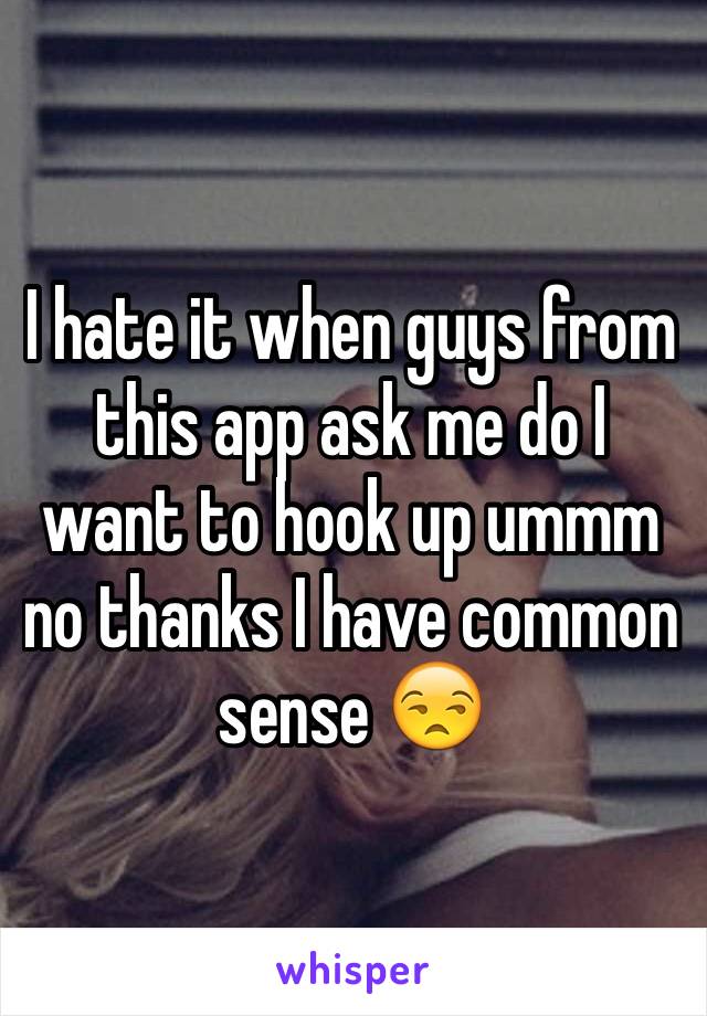 I hate it when guys from this app ask me do I want to hook up ummm no thanks I have common sense 😒