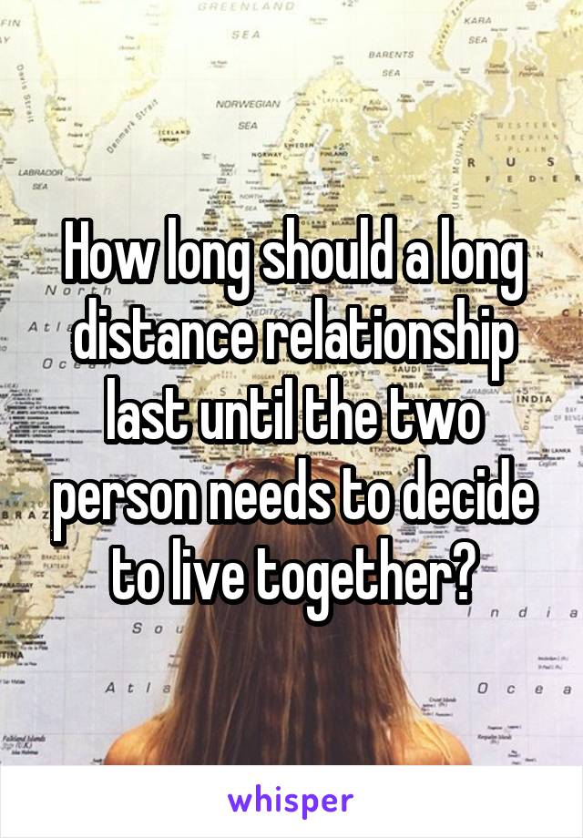 How long should a long distance relationship last until the two person needs to decide to live together?