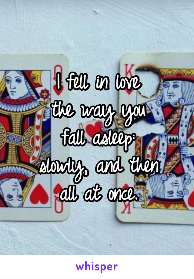 I fell in love
the way you
fall asleep:
slowly, and then
all at once.