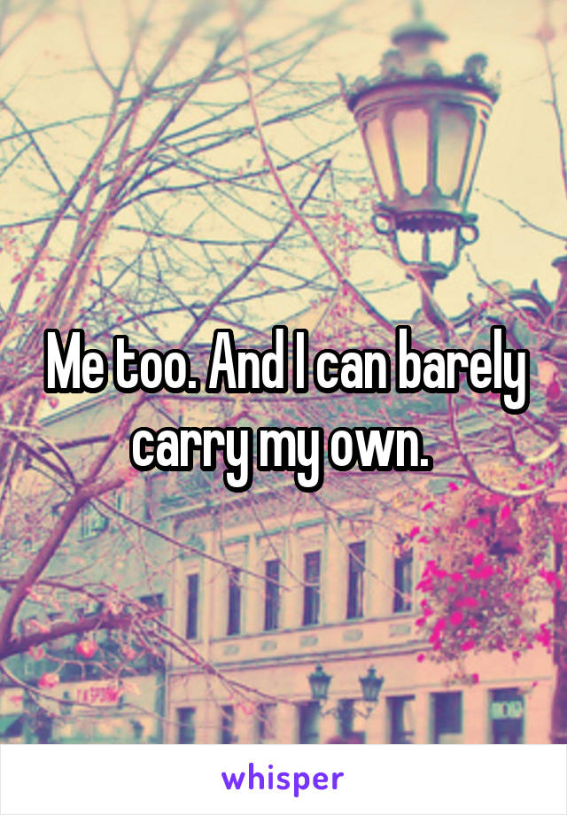 Me too. And I can barely carry my own. 