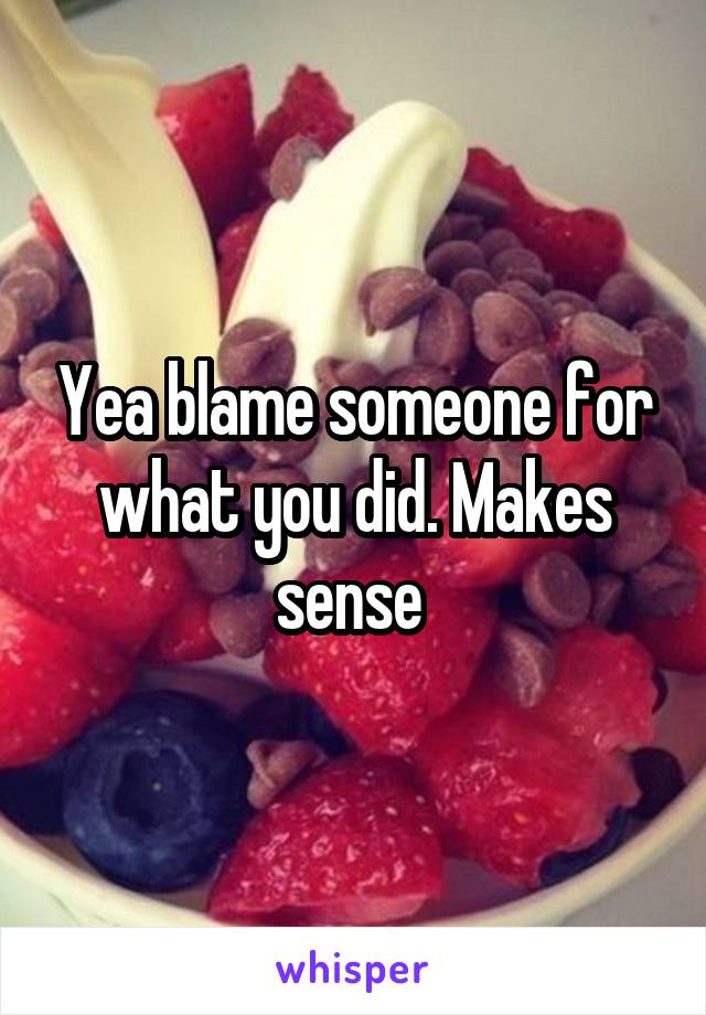 Yea blame someone for what you did. Makes sense 