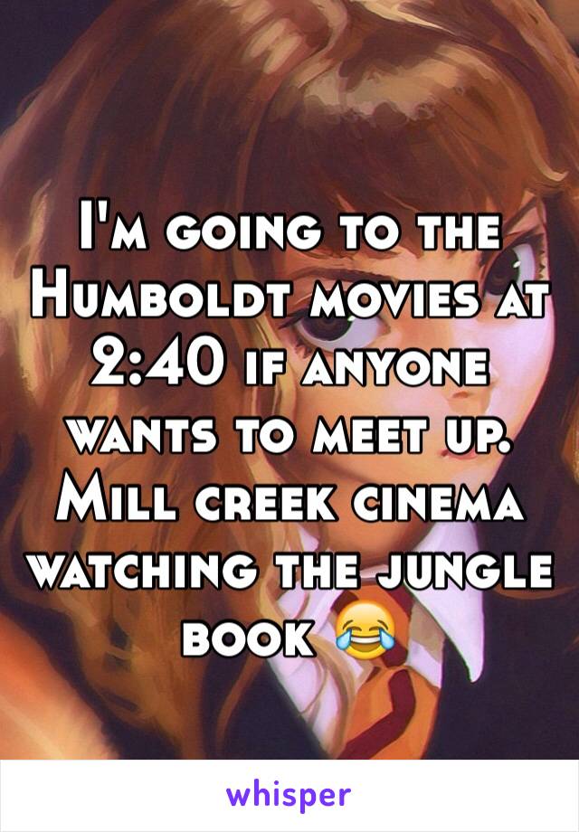 I'm going to the Humboldt movies at 2:40 if anyone wants to meet up. Mill creek cinema watching the jungle book 😂