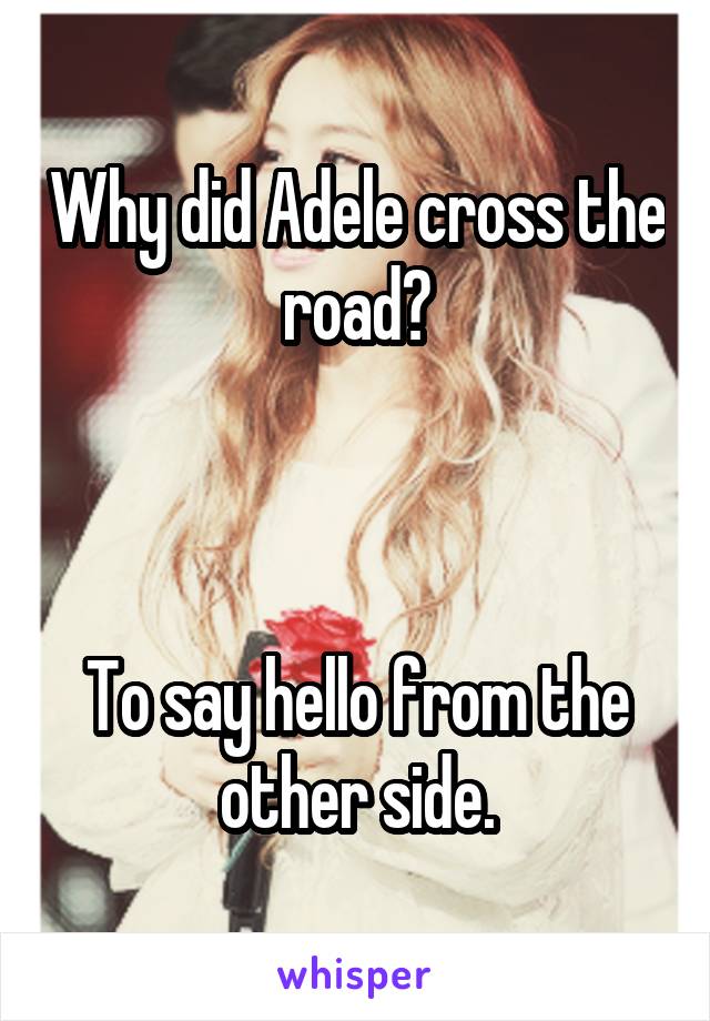 Why did Adele cross the road?



To say hello from the other side.