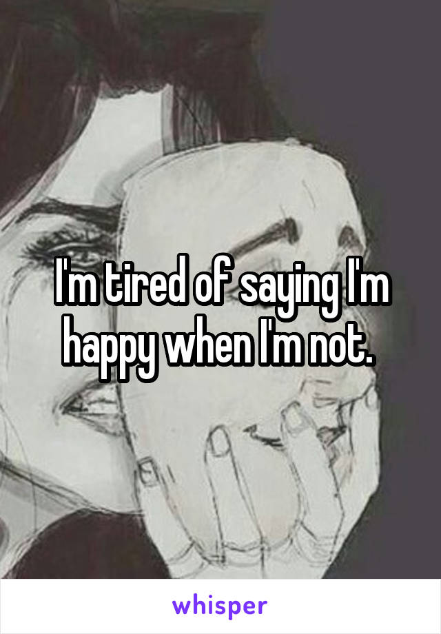 I'm tired of saying I'm happy when I'm not. 