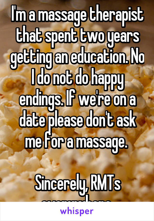 I'm a massage therapist that spent two years getting an education. No I do not do happy endings. If we're on a date please don't ask me for a massage. 

Sincerely, RMTs everywhere 